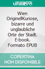 Wien OriginellKuriose, bizarre und unglaubliche Orte der Stadt. E-book. Formato EPUB ebook