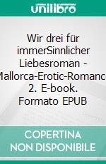 Wir drei für immerSinnlicher Liebesroman - Mallorca-Erotic-Romance 2. E-book. Formato EPUB ebook