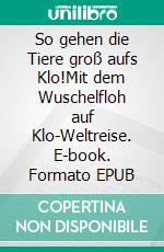 So gehen die Tiere groß aufs Klo!Mit dem Wuschelfloh auf Klo-Weltreise. E-book. Formato EPUB ebook