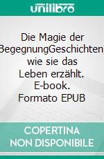 Die Magie der BegegnungGeschichten, wie sie das Leben erzählt. E-book. Formato EPUB ebook