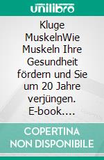 Kluge MuskelnWie Muskeln Ihre Gesundheit fördern und Sie um 20 Jahre verjüngen. E-book. Formato EPUB ebook