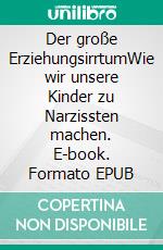 Der große ErziehungsirrtumWie wir unsere Kinder zu Narzissten machen. E-book. Formato EPUB