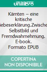 Kärnten – eine kritische Liebeserklärung.Zwischen Selbstbild und Fremdwahrnehmung. E-book. Formato EPUB ebook
