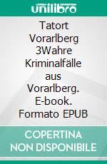 Tatort Vorarlberg 3Wahre Kriminalfälle aus Vorarlberg. E-book. Formato EPUB