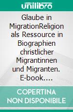 Glaube in MigrationReligion als Ressource in Biographien christlicher Migrantinnen und Migranten. E-book. Formato EPUB ebook di Eva Baumann-Neuhaus