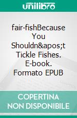 fair-fishBecause You Shouldn&apos;t Tickle Fishes. E-book. Formato EPUB ebook