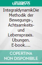 IntegraldynamikDie Methodik der Bewegungs-, Achtsamkeits- und Lebenspraxis. Übungen. E-book. Formato EPUB