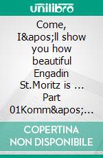 Come, I'll show you how beautiful Engadin St.Moritz is ... Part 01Komm' ich zeige, wie schön Engadin &amp; St.Moritz ist ... Teil 1. E-book. Formato EPUB ebook