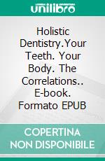 Holistic Dentistry.Your Teeth. Your Body. The Correlations.. E-book. Formato EPUB ebook