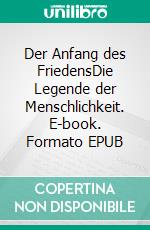 Der Anfang des FriedensDie Legende der Menschlichkeit. E-book. Formato EPUB ebook
