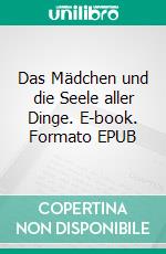 Das Mädchen und die Seele aller Dinge. E-book. Formato EPUB ebook