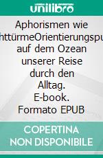 Aphorismen wie LeuchttürmeOrientierungspunkte auf dem Ozean unserer Reise durch den Alltag. E-book. Formato EPUB ebook
