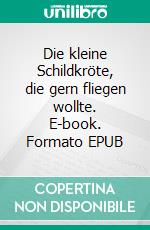 Die kleine Schildkröte, die gern fliegen wollte. E-book. Formato EPUB ebook