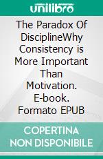 The Paradox Of DisciplineWhy Consistency is More Important Than Motivation. E-book. Formato EPUB ebook