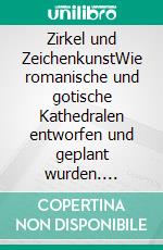 Zirkel und ZeichenkunstWie romanische und gotische Kathedralen entworfen und geplant wurden. E-book. Formato EPUB ebook