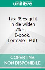 Taxi 99Es geht in die wilden 70er.... E-book. Formato EPUB ebook di Kurt Geisler