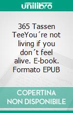 365 Tassen TeeYou´re not living if you don´t feel alive. E-book. Formato EPUB ebook