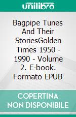 Bagpipe Tunes And Their StoriesGolden Times 1950 - 1990 - Volume 2. E-book. Formato EPUB ebook