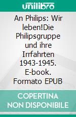 An Philips: Wir leben!Die Philipsgruppe und ihre Irrfahrten 1943-1945. E-book. Formato EPUB ebook di Hilde Isaak