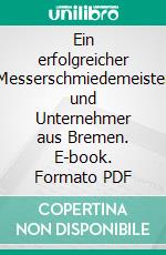 Ein erfolgreicher Messerschmiedemeister und Unternehmer aus Bremen. E-book. Formato PDF ebook