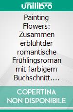 Painting Flowers: Zusammen erblühtder romantische Frühlingsroman mit farbigem Buchschnitt. E-book. Formato EPUB ebook