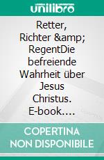 Retter, Richter &amp; RegentDie befreiende Wahrheit über Jesus Christus. E-book. Formato EPUB ebook