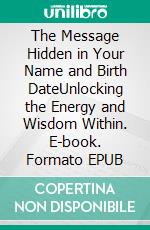 The Message Hidden in Your Name and Birth DateUnlocking the Energy and Wisdom Within. E-book. Formato EPUB ebook