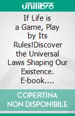 If Life is a Game, Play by Its Rules!Discover the Universal Laws Shaping Our Existence. E-book. Formato EPUB ebook