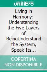 Living in Harmony: Understanding the Five Layers of BeingUnderstand the System, Speak Its Language, and Live the Life You Desire. E-book. Formato EPUB ebook