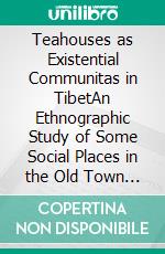 Teahouses as Existential Communitas in TibetAn Ethnographic Study of Some Social Places in the Old Town of Lhasa. E-book. Formato PDF ebook