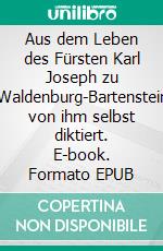 Aus dem Leben des Fürsten Karl Joseph zu Hohenlohe-Waldenburg-Bartenstein-Jagstberg, von ihm selbst diktiert. E-book. Formato EPUB