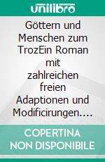 Göttern und Menschen zum TrozEin Roman mit zahlreichen freien Adaptionen und Modificirungen. E-book. Formato EPUB ebook