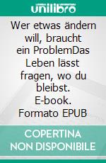 Wer etwas ändern will, braucht ein ProblemDas Leben lässt fragen, wo du bleibst. E-book. Formato EPUB ebook di Michael Mary