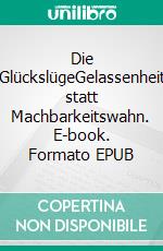 Die GlückslügeGelassenheit statt Machbarkeitswahn. E-book. Formato EPUB ebook