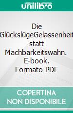 Die GlückslügeGelassenheit statt Machbarkeitswahn. E-book. Formato PDF ebook di Michael Mary