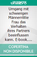 Umgang mit schwierigen MännernWie Frau das Verhalten ihres Partners beeinflussen kann. E-book. Formato EPUB ebook