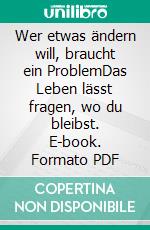 Wer etwas ändern will, braucht ein ProblemDas Leben lässt fragen, wo du bleibst. E-book. Formato PDF ebook