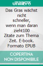 Das Gras wächst nicht schneller, wenn man daran zieht100 Zitate zum Thema Zeit. E-book. Formato EPUB ebook