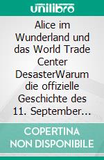 Alice im Wunderland und das World Trade Center DesasterWarum die offizielle Geschichte des 11. September eine monumentale Lüge ist. E-book. Formato EPUB ebook