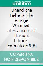 Unendliche Liebe ist die einzige Wahrheit- alles andere ist Illusion. E-book. Formato EPUB ebook