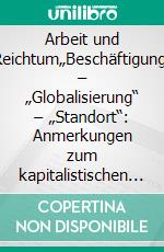 Arbeit und Reichtum„Beschäftigung“ – „Globalisierung“ – „Standort“: Anmerkungen zum kapitalistischen Verhältnis zwischen Arbeit und Reichtum. E-book. Formato PDF ebook