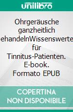 Ohrgeräusche ganzheitlich behandelnWissenswertes für Tinnitus-Patienten. E-book. Formato EPUB ebook