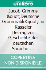 Jacob Grimms &quot;Deutsche Grammatik&quot;Ein Kasseler Beitrag zur Geschichte der deutschen Sprache. E-book. Formato EPUB