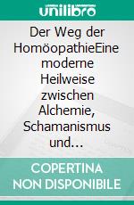 Der Weg der HomöopathieEine moderne Heilweise zwischen Alchemie, Schamanismus und Wissenschaft. E-book. Formato EPUB ebook di Jörg Wichmann