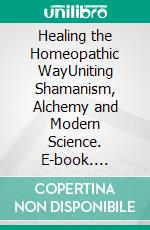 Healing the Homeopathic WayUniting Shamanism, Alchemy and Modern Science. E-book. Formato EPUB ebook di Jörg Wichmann