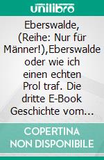 Eberswalde, (Reihe: Nur für Männer!),Eberswalde oder wie ich einen echten Prol traf. Die dritte E-Book Geschichte vom Tao oder von der Kraft des Guten. E-book. Formato EPUB ebook di Frank Schütze