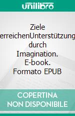 Ziele erreichenUnterstützung durch Imagination. E-book. Formato EPUB ebook di Dr. Volker Friebel