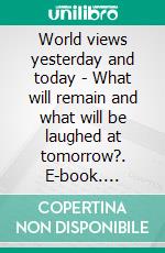 World views yesterday and today - What will remain and what will be laughed at tomorrow?. E-book. Formato EPUB