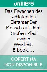 Das Erwachen des schlafenden ElefantenDer Mensch auf dem Großen Pfad ewiger Weisheit. E-book. Formato EPUB ebook