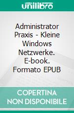 Administrator Praxis - Kleine Windows Netzwerke. E-book. Formato EPUB ebook di Nicole Laue